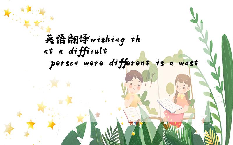 英语翻译wishing that a difficult person were different is a wast