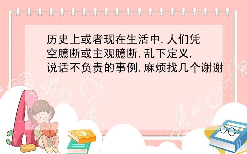 历史上或者现在生活中,人们凭空臆断或主观臆断,乱下定义,说话不负责的事例,麻烦找几个谢谢