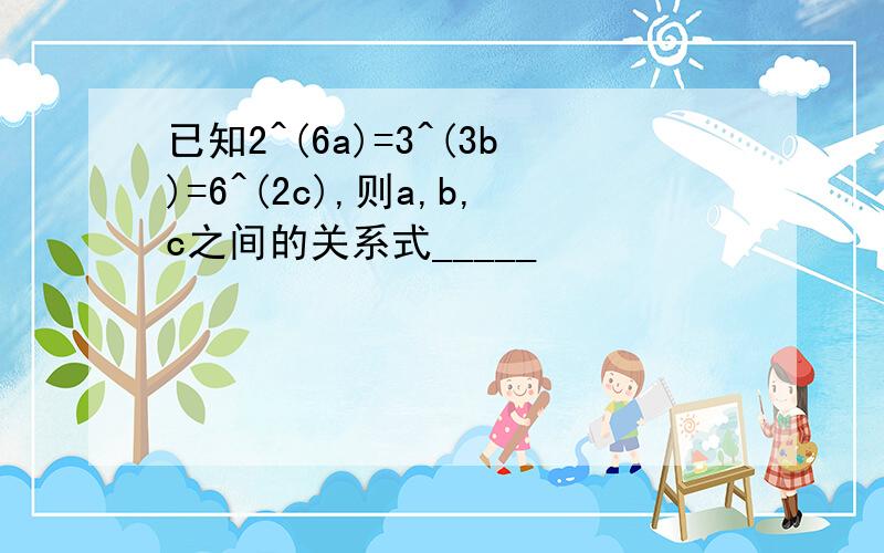 已知2^(6a)=3^(3b)=6^(2c),则a,b,c之间的关系式_____