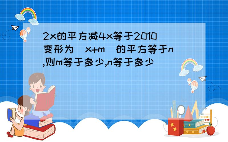 2x的平方减4x等于2010变形为（x+m）的平方等于n,则m等于多少,n等于多少