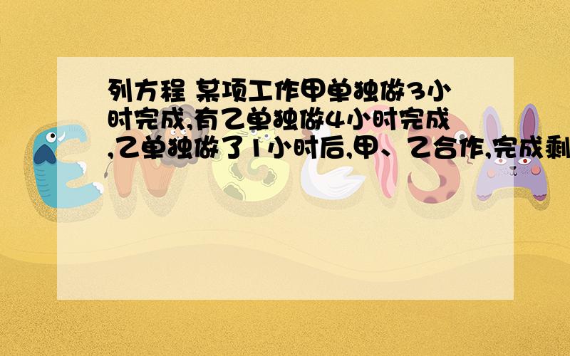 列方程 某项工作甲单独做3小时完成,有乙单独做4小时完成,乙单独做了1小时后,甲、乙合作,完成剩下的工作,完成这项工作共