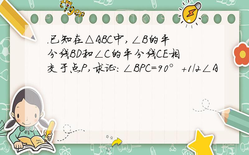 .已知在△ABC中,∠B的平分线BD和∠C的平分线CE相交于点P,求证：∠BPC=90°+1/2∠A