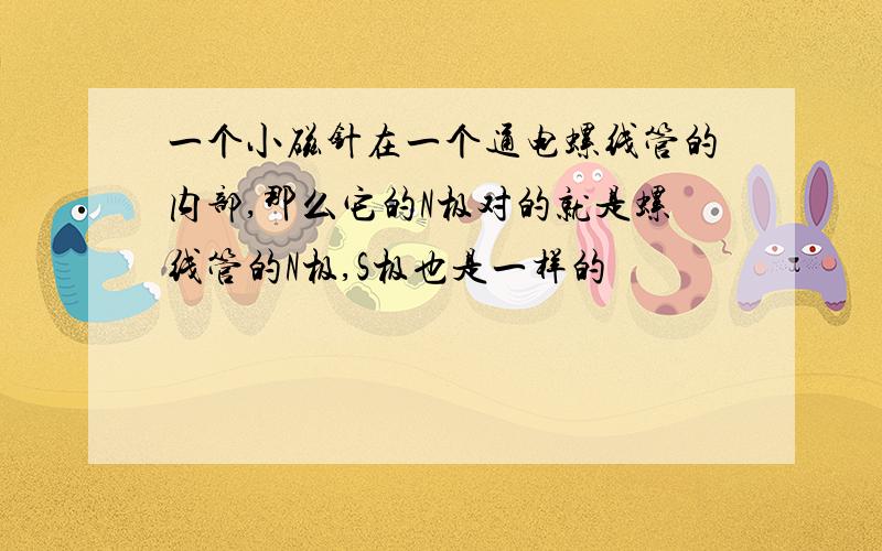 一个小磁针在一个通电螺线管的内部,那么它的N极对的就是螺线管的N极,S极也是一样的