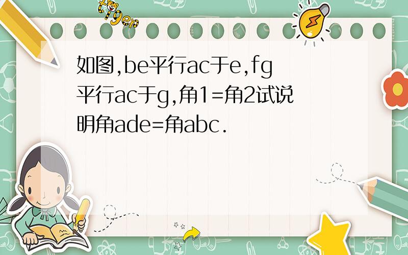 如图,be平行ac于e,fg平行ac于g,角1=角2试说明角ade=角abc.