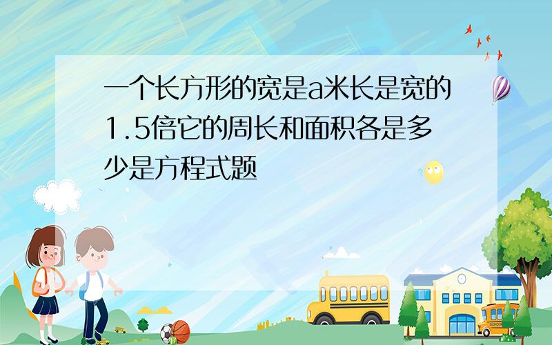 一个长方形的宽是a米长是宽的1.5倍它的周长和面积各是多少是方程式题