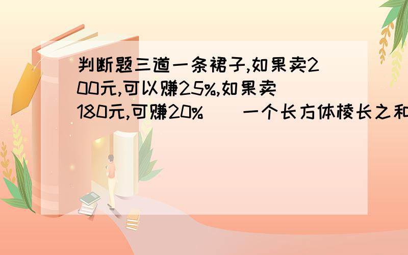 判断题三道一条裙子,如果卖200元,可以赚25%,如果卖180元,可赚20%（）一个长方体棱长之和是216厘米,相交于一