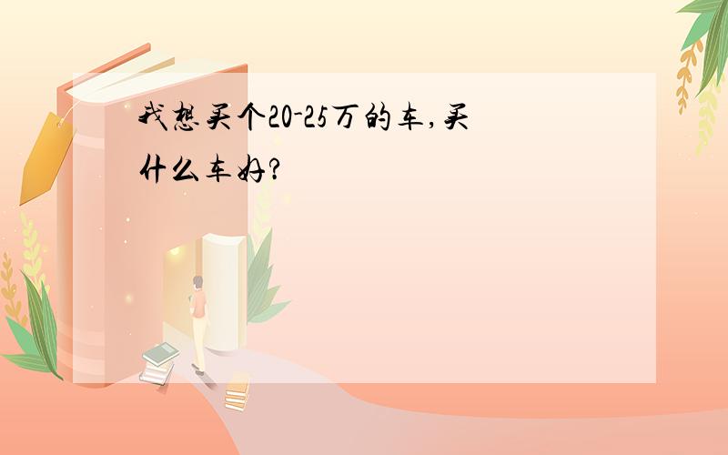 我想买个20-25万的车,买什么车好?