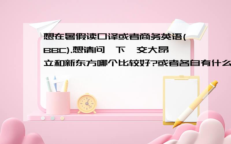 想在暑假读口译或者商务英语(BBC).想请问一下,交大昂立和新东方哪个比较好?或者各自有什么特色?