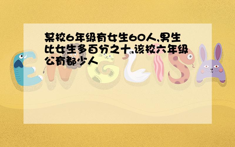 某校6年级有女生60人,男生比女生多百分之十,该校六年级公有都少人