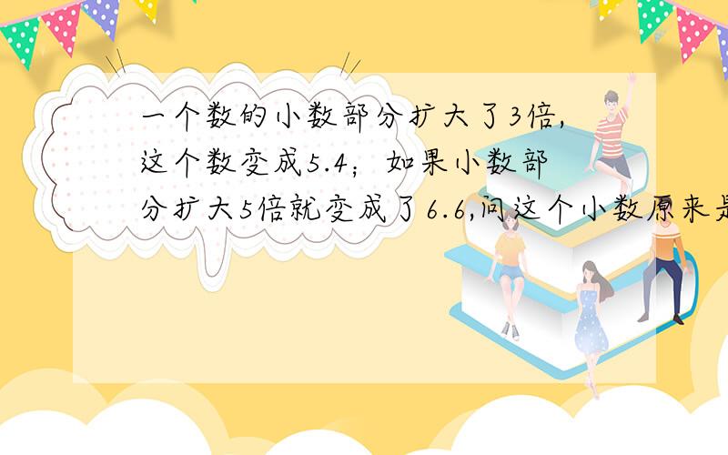 一个数的小数部分扩大了3倍,这个数变成5.4；如果小数部分扩大5倍就变成了6.6,问这个小数原来是多少?