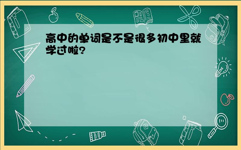 高中的单词是不是很多初中里就学过啦?