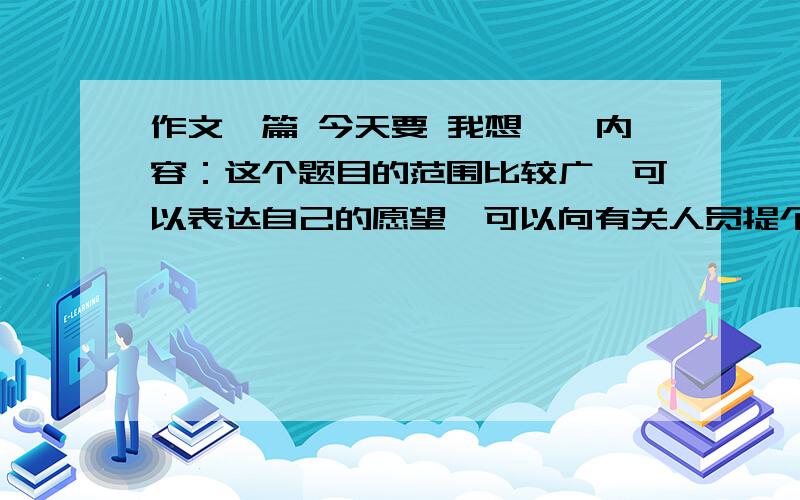 作文一篇 今天要 我想……内容：这个题目的范围比较广,可以表达自己的愿望,可以向有关人员提个建议,可以谈一种创造发明的思