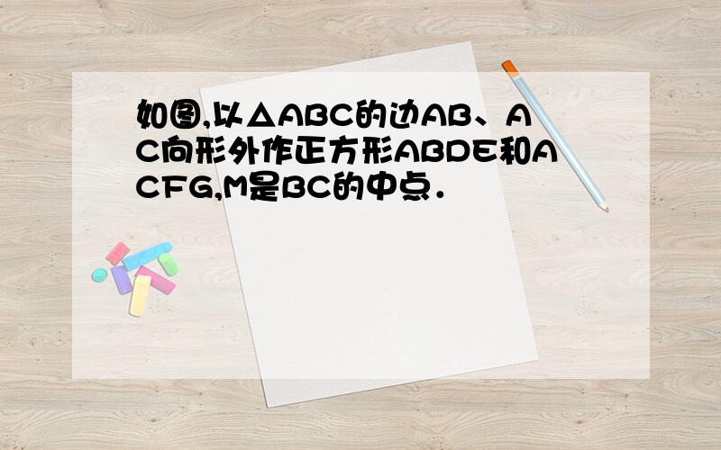 如图,以△ABC的边AB、AC向形外作正方形ABDE和ACFG,M是BC的中点．