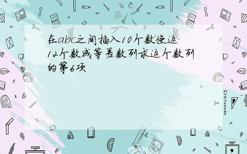 在abc之间插入10个数使这12个数成等差数列求这个数列的第6项