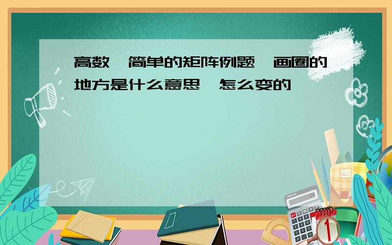 高数,简单的矩阵例题,画圈的地方是什么意思,怎么变的