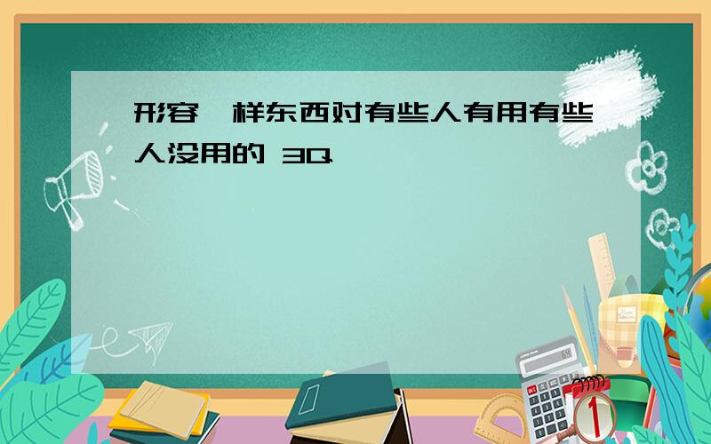 形容一样东西对有些人有用有些人没用的 3Q