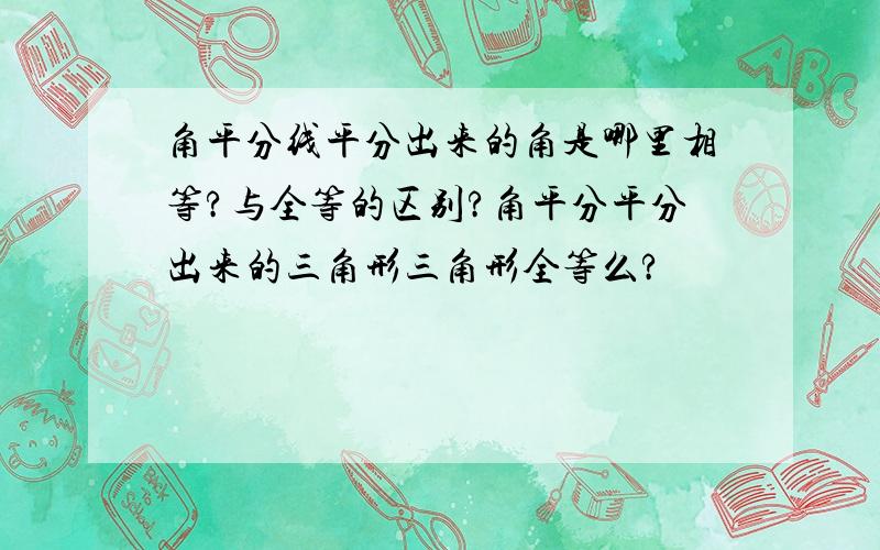 角平分线平分出来的角是哪里相等?与全等的区别?角平分平分出来的三角形三角形全等么?