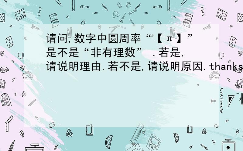 请问,数字中圆周率“【π】”是不是“非有理数” .若是,请说明理由.若不是,请说明原因.thanks you