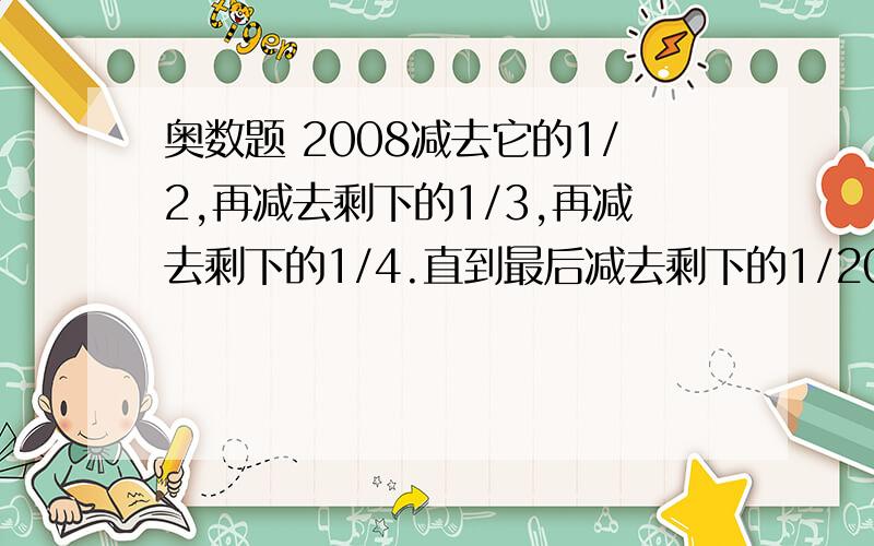 奥数题 2008减去它的1/2,再减去剩下的1/3,再减去剩下的1/4.直到最后减去剩下的1/2008,结果是?