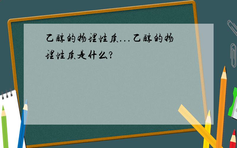 乙醇的物理性质...乙醇的物理性质是什么?