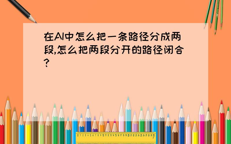 在AI中怎么把一条路径分成两段,怎么把两段分开的路径闭合?