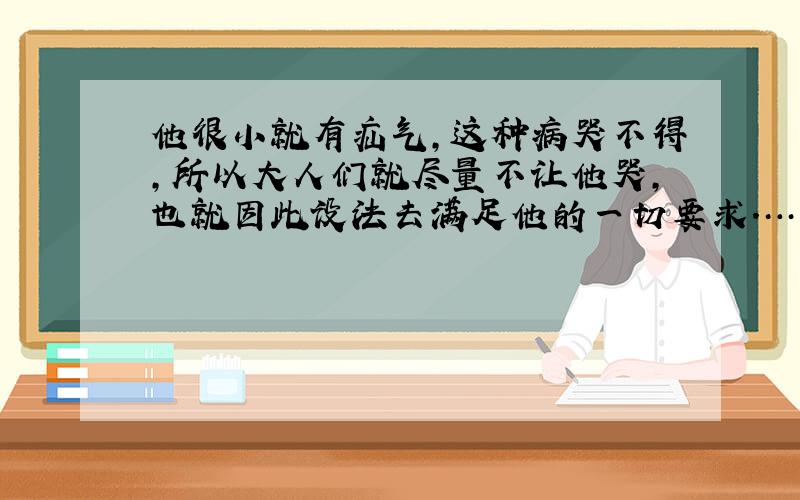 他很小就有疝气,这种病哭不得,所以大人们就尽量不让他哭,也就因此设法去满足他的一切要求.……