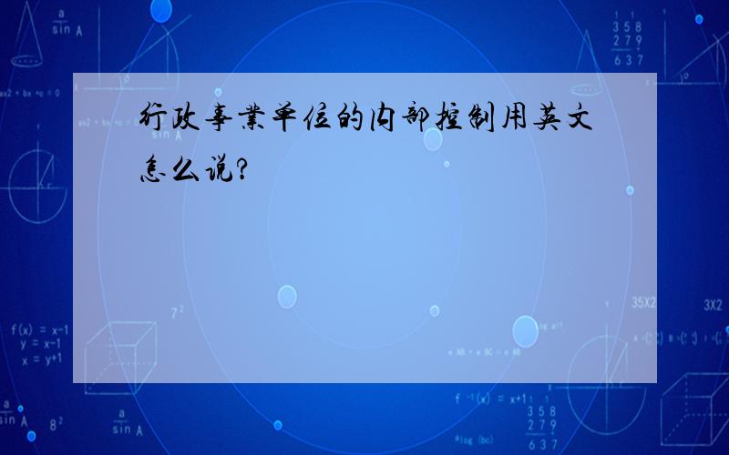 行政事业单位的内部控制用英文怎么说?