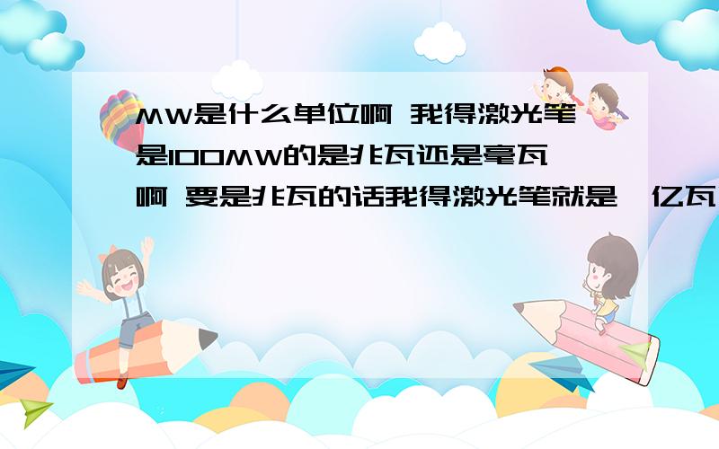 MW是什么单位啊 我得激光笔是100MW的是兆瓦还是毫瓦啊 要是兆瓦的话我得激光笔就是一亿瓦啊还有 手机版...%D%A