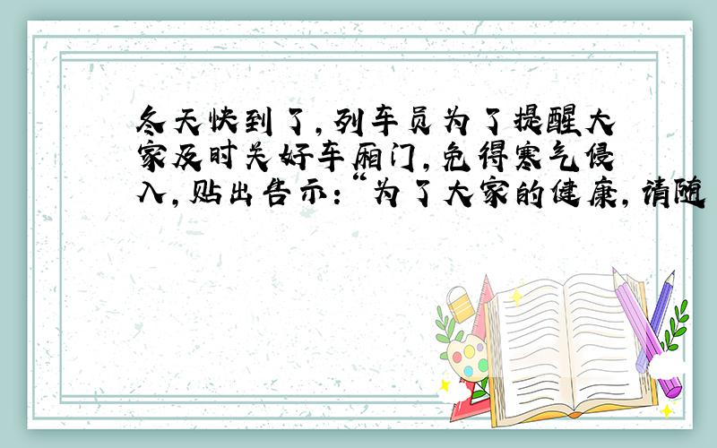 冬天快到了,列车员为了提醒大家及时关好车厢门,免得寒气侵入,贴出告示：“为了大家的健康,请随手关门.