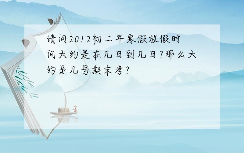 请问2012初二年寒假放假时间大约是在几日到几日?那么大约是几号期末考?