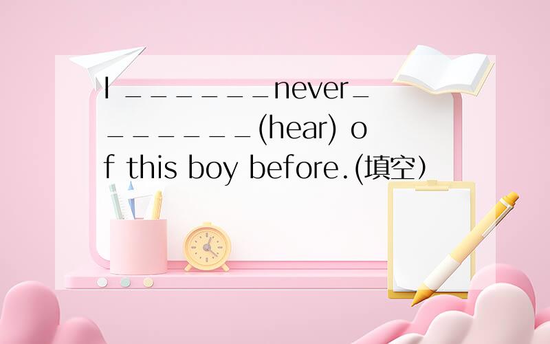 I ______never_______(hear) of this boy before.(填空）