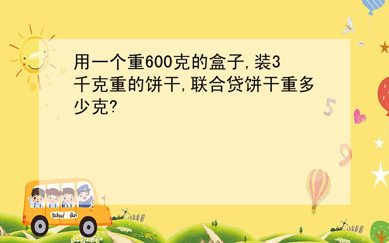 用一个重600克的盒子,装3千克重的饼干,联合贷饼干重多少克?