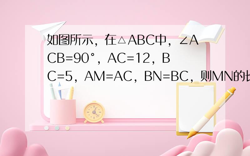 如图所示，在△ABC中，∠ACB=90°，AC=12，BC=5，AM=AC，BN=BC，则MN的长为______．