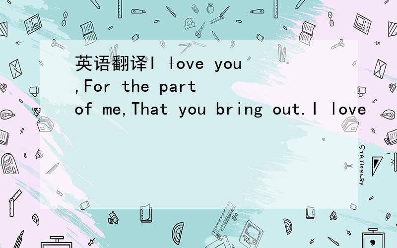 英语翻译I love you,For the part of me,That you bring out.I love