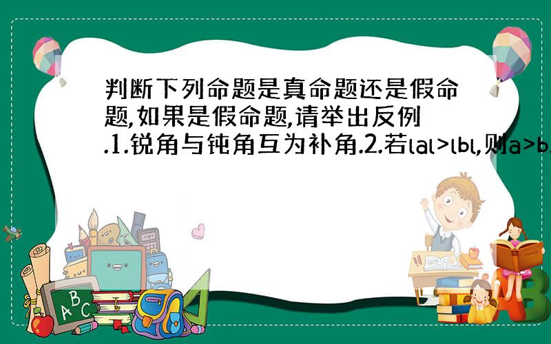 判断下列命题是真命题还是假命题,如果是假命题,请举出反例.1.锐角与钝角互为补角.2.若lal>lbl,则a>b.