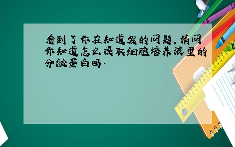 看到了你在知道发的问题,请问你知道怎么提取细胞培养液里的分泌蛋白吗.