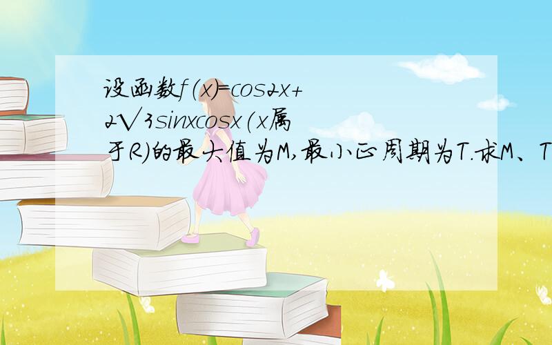 设函数f（x）=cos2x+2√3sinxcosx(x属于R）的最大值为M,最小正周期为T.求M、T；