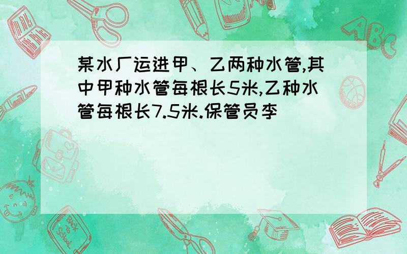 某水厂运进甲、乙两种水管,其中甲种水管每根长5米,乙种水管每根长7.5米.保管员李