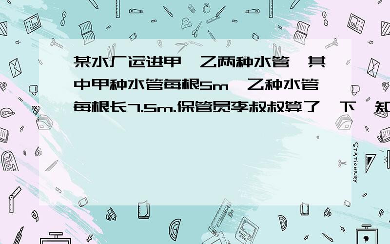 某水厂运进甲、乙两种水管,其中甲种水管每根5m,乙种水管每根长7.5m.保管员李叔叔算了一下,知道甲种水管