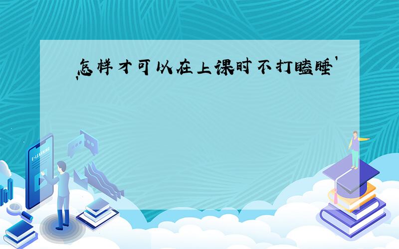 怎样才可以在上课时不打瞌睡``