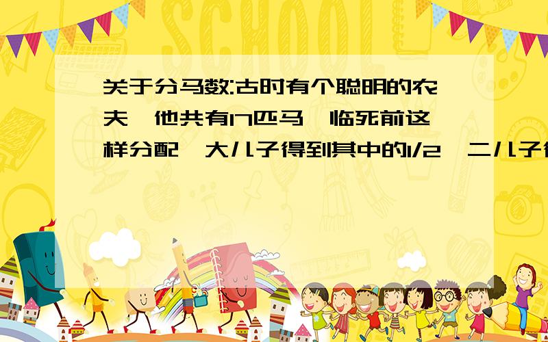 关于分马数:古时有个聪明的农夫,他共有17匹马,临死前这样分配,大儿子得到其中的1/2,二儿子得到其中的