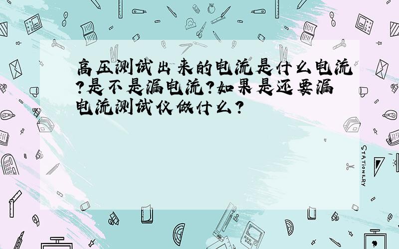 高压测试出来的电流是什么电流?是不是漏电流?如果是还要漏电流测试仪做什么?