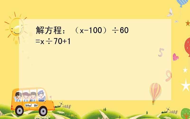 解方程：（x-100）÷60=x÷70+1