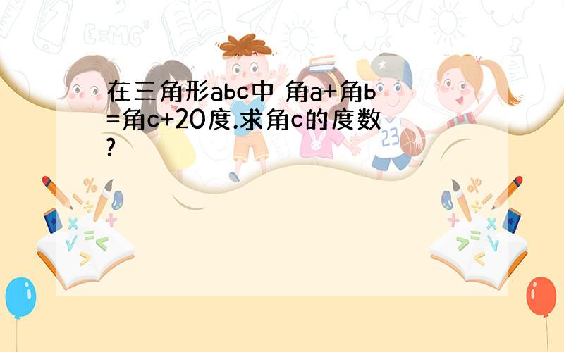 在三角形abc中 角a+角b=角c+20度.求角c的度数?