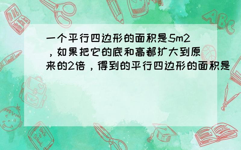 一个平行四边形的面积是5m2，如果把它的底和高都扩大到原来的2倍，得到的平行四边形的面积是______m2．