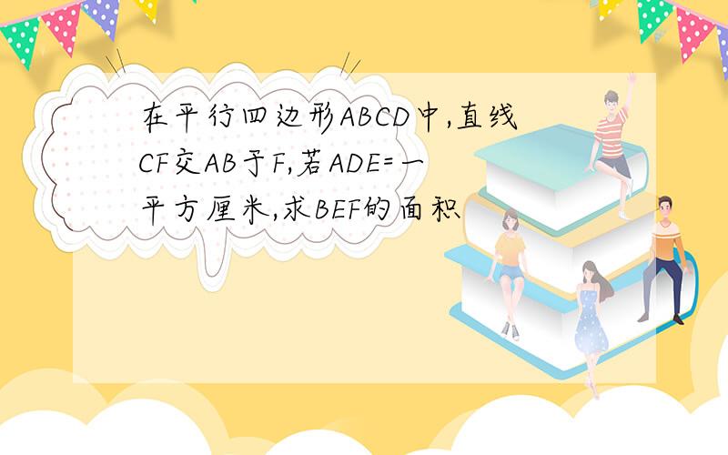 在平行四边形ABCD中,直线CF交AB于F,若ADE=一平方厘米,求BEF的面积