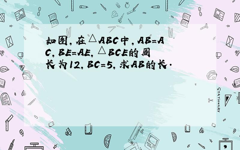 如图，在△ABC中，AB=AC，BE=AE，△BCE的周长为12，BC=5，求AB的长．