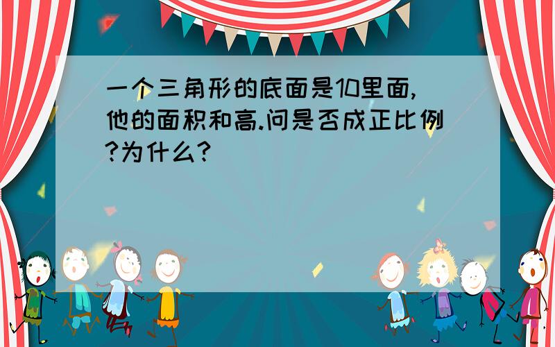 一个三角形的底面是10里面,他的面积和高.问是否成正比例?为什么?