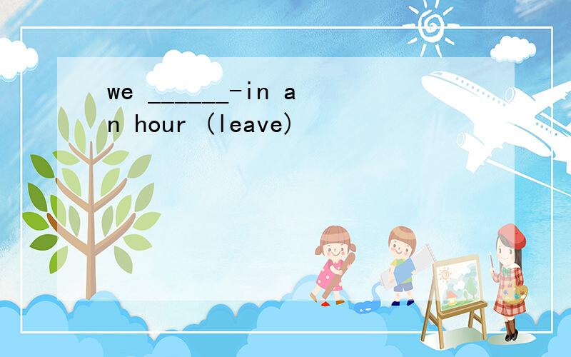 we ______-in an hour (leave)