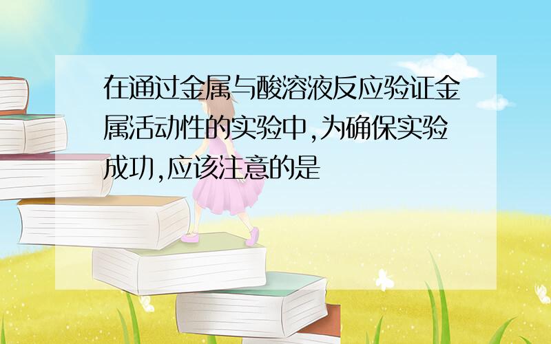 在通过金属与酸溶液反应验证金属活动性的实验中,为确保实验成功,应该注意的是